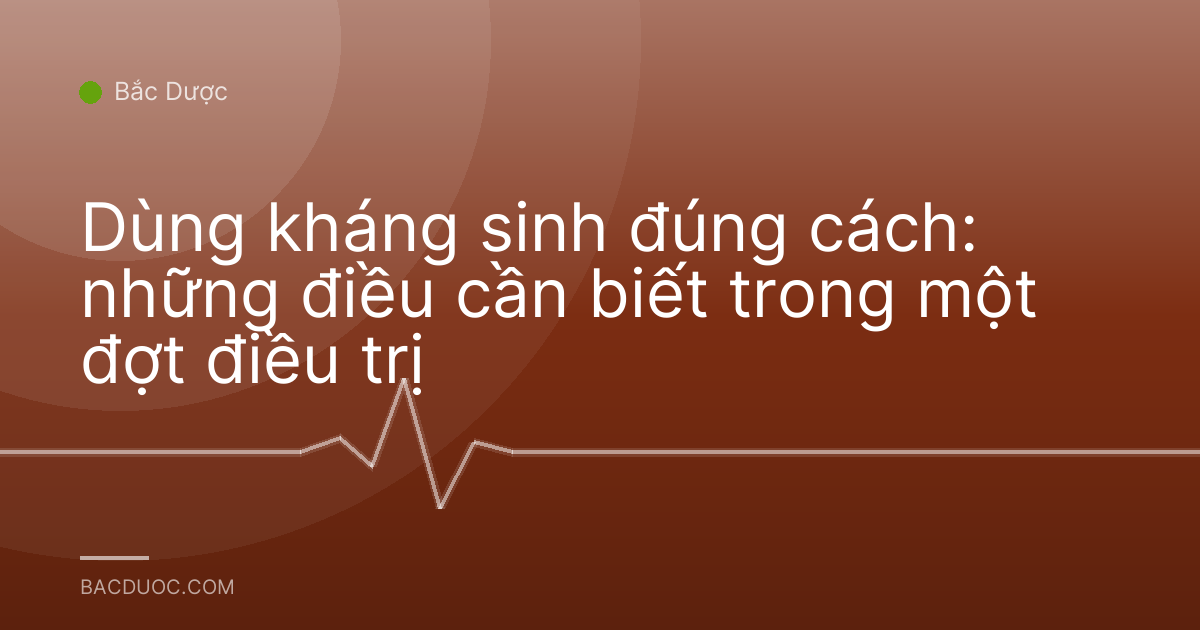 Dùng kháng sinh đúng cách: những điều cần biết trong một đợt điều trị