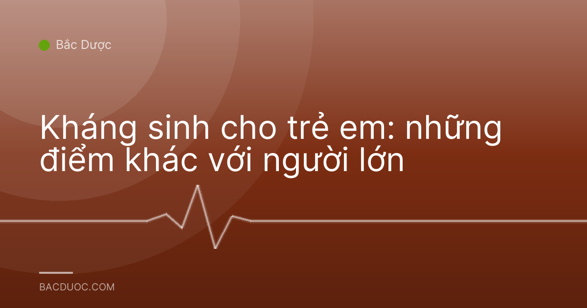 Kháng sinh cho trẻ em: những điểm khác với người lớn