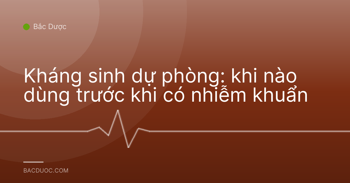 Kháng sinh dự phòng: khi nào dùng trước khi có nhiễm khuẩn