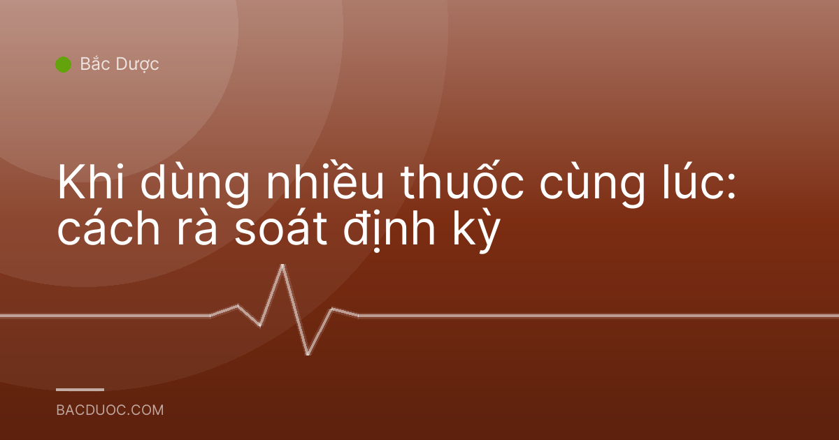 Khi dùng nhiều thuốc cùng lúc: cách rà soát định kỳ