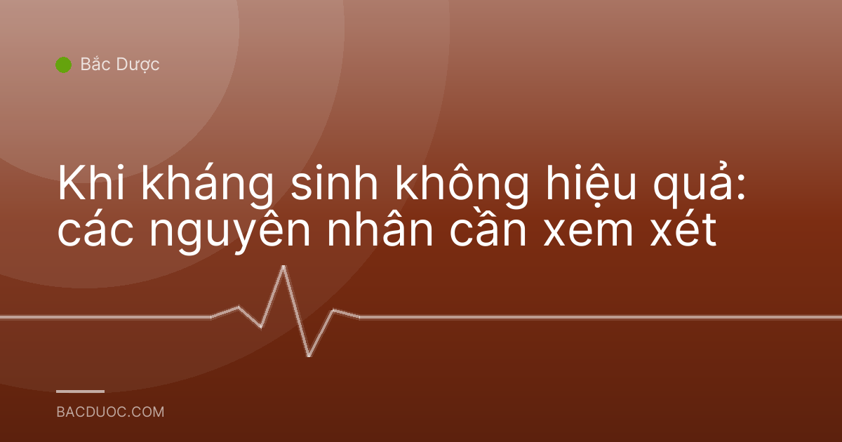 Khi kháng sinh không hiệu quả: các nguyên nhân cần xem xét