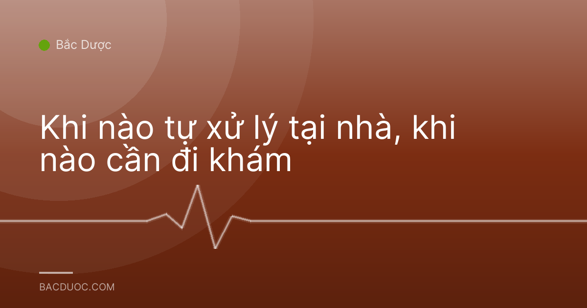 Khi nào tự xử lý tại nhà, khi nào cần đi khám
