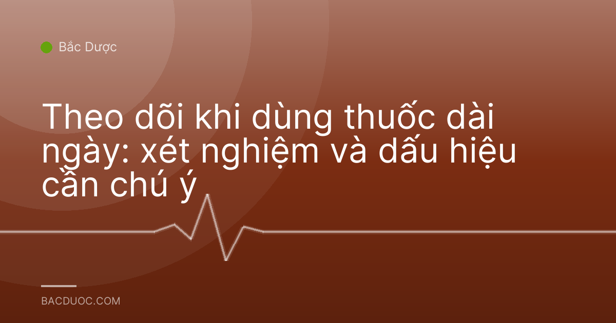 Theo dõi khi dùng thuốc dài ngày: xét nghiệm và dấu hiệu cần chú ý