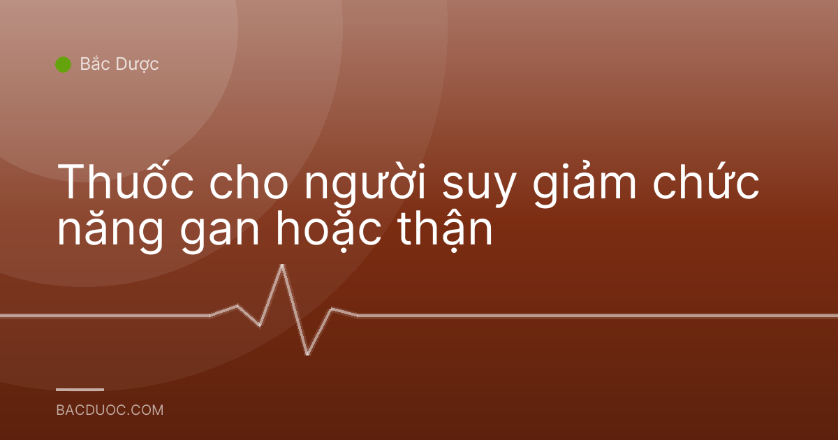 Thuốc cho người suy giảm chức năng gan hoặc thận
