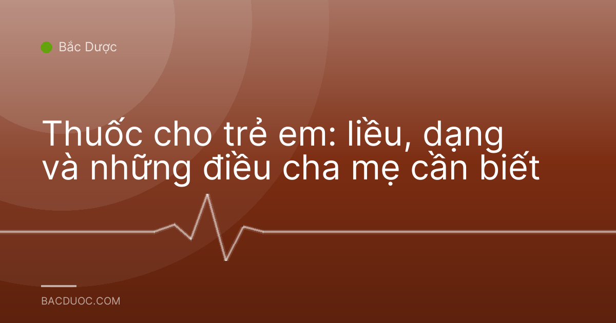 Thuốc cho trẻ em: liều, dạng và những điều cha mẹ cần biết