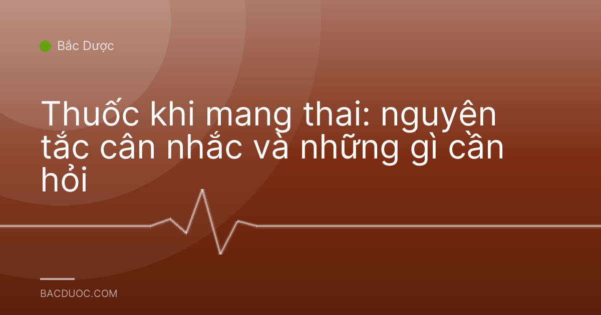 Thuốc khi mang thai: nguyên tắc cân nhắc và những gì cần hỏi