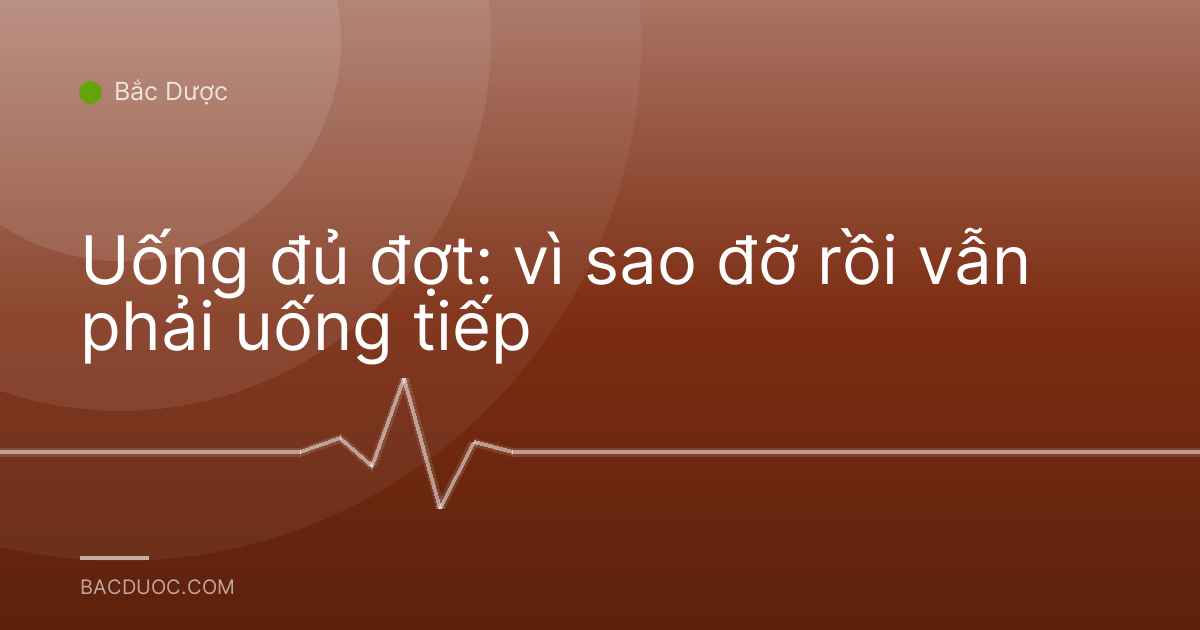 Uống đủ đợt: vì sao đỡ rồi vẫn phải uống tiếp