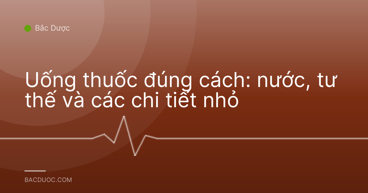 Uống thuốc đúng cách: nước, tư thế và các chi tiết nhỏ